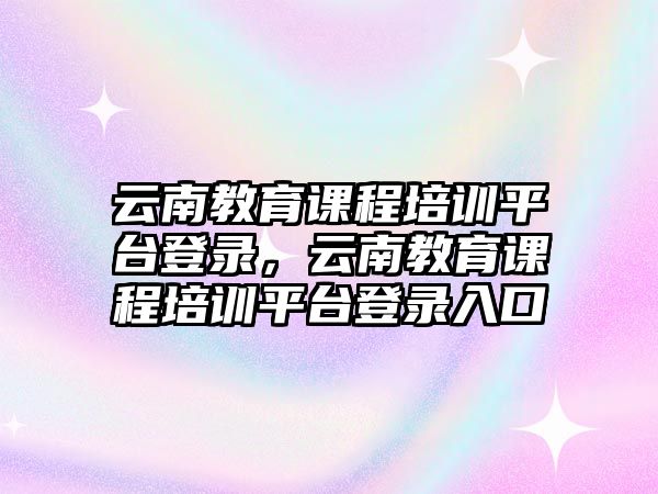 云南教育課程培訓(xùn)平臺登錄，云南教育課程培訓(xùn)平臺登錄入口