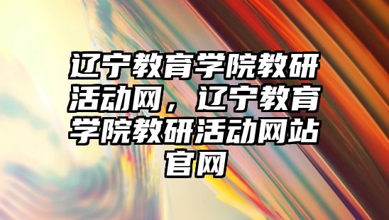 遼寧教育學院教研活動網，遼寧教育學院教研活動網站官網