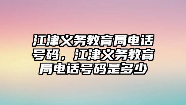 江津義務教育局電話號碼，江津義務教育局電話號碼是多少