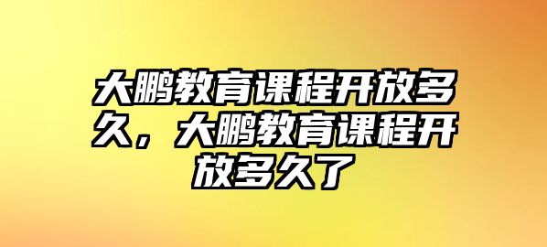 大鵬教育課程開放多久，大鵬教育課程開放多久了