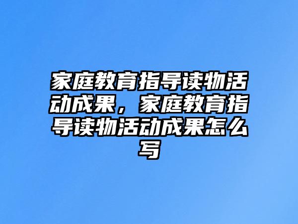 家庭教育指導讀物活動成果，家庭教育指導讀物活動成果怎么寫