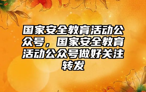 國家安全教育活動公眾號，國家安全教育活動公眾號做好關注轉發