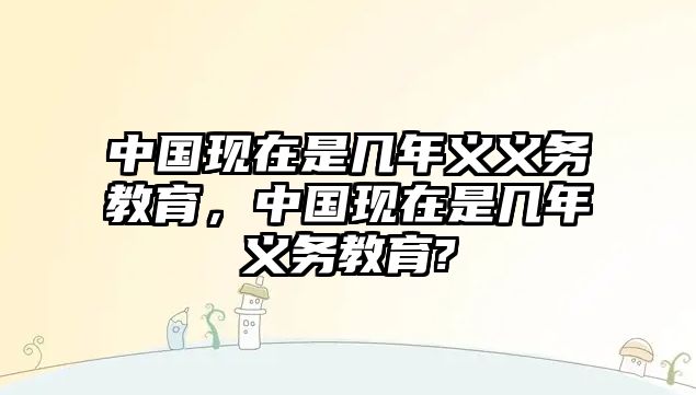 中國現在是幾年義義務教育，中國現在是幾年義務教育?