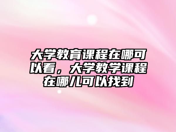 大學教育課程在哪可以看，大學教學課程在哪兒可以找到