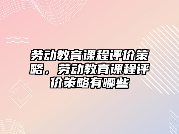 勞動教育課程評價策略，勞動教育課程評價策略有哪些