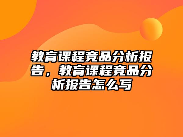 教育課程競品分析報(bào)告，教育課程競品分析報(bào)告怎么寫