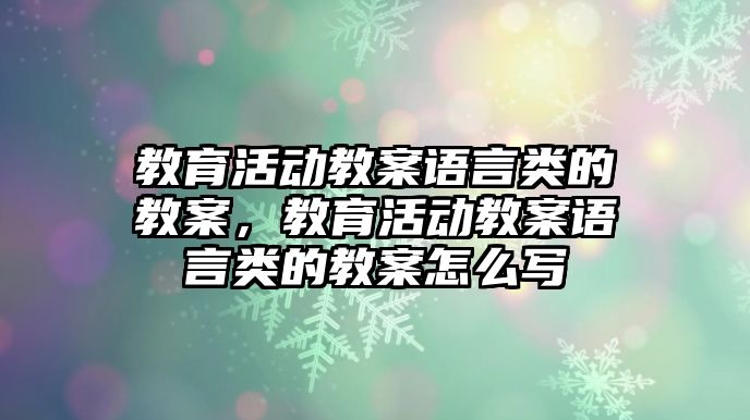 教育活動教案語言類的教案，教育活動教案語言類的教案怎么寫