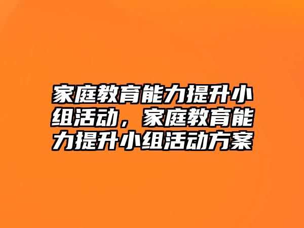 家庭教育能力提升小組活動，家庭教育能力提升小組活動方案