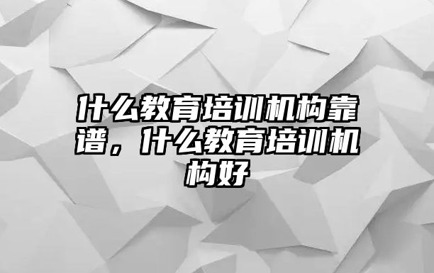 什么教育培訓機構靠譜，什么教育培訓機構好