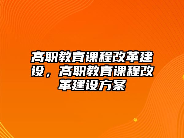 高職教育課程改革建設(shè)，高職教育課程改革建設(shè)方案