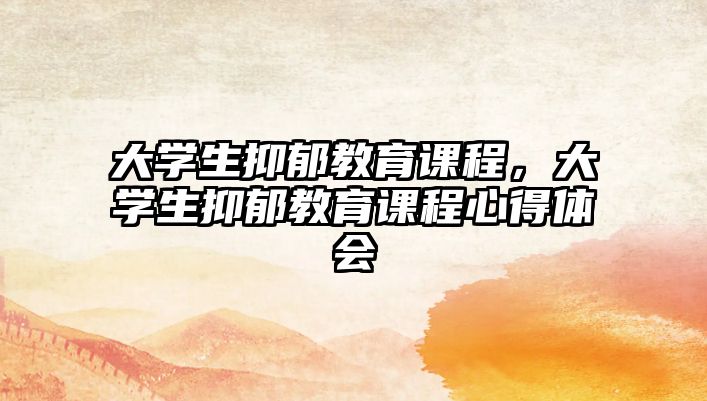 大學(xué)生抑郁教育課程，大學(xué)生抑郁教育課程心得體會