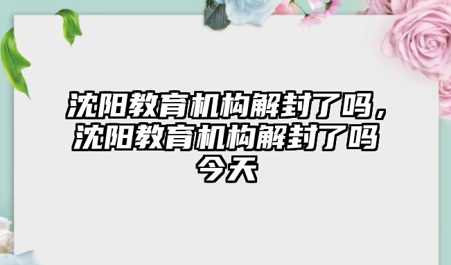 沈陽教育機構(gòu)解封了嗎，沈陽教育機構(gòu)解封了嗎今天