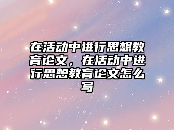 在活動中進行思想教育論文，在活動中進行思想教育論文怎么寫