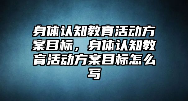 身體認知教育活動方案目標，身體認知教育活動方案目標怎么寫