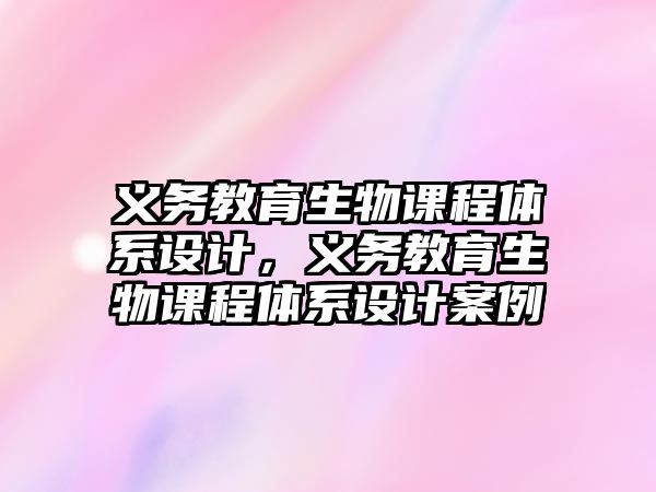 義務教育生物課程體系設計，義務教育生物課程體系設計案例