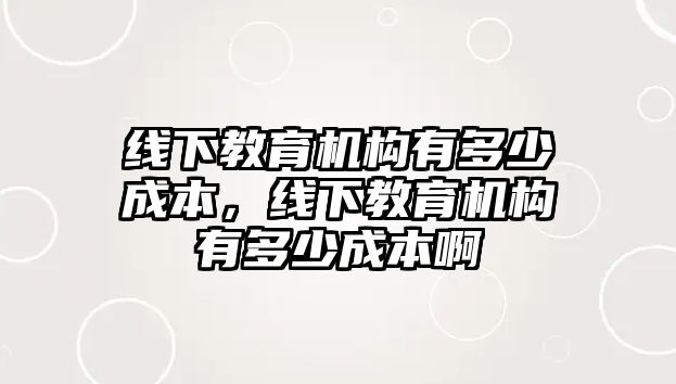 線下教育機構有多少成本，線下教育機構有多少成本啊