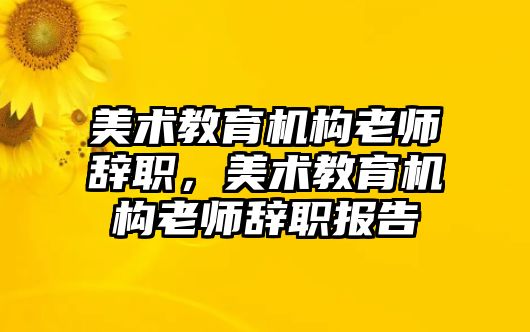 美術教育機構老師辭職，美術教育機構老師辭職報告