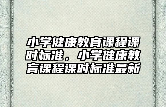 小學健康教育課程課時標準，小學健康教育課程課時標準最新