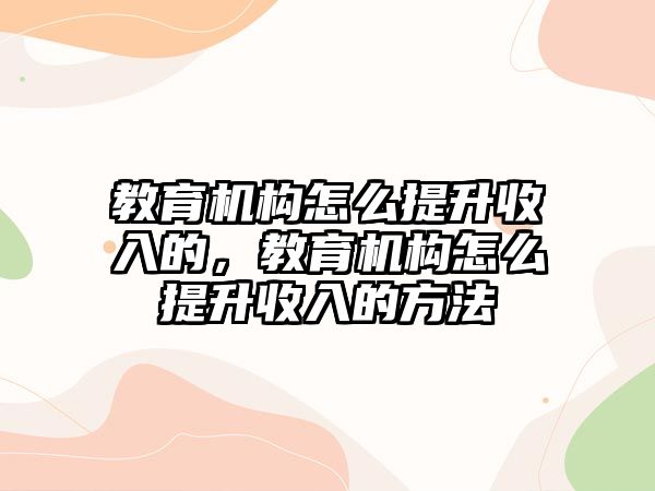 教育機構怎么提升收入的，教育機構怎么提升收入的方法