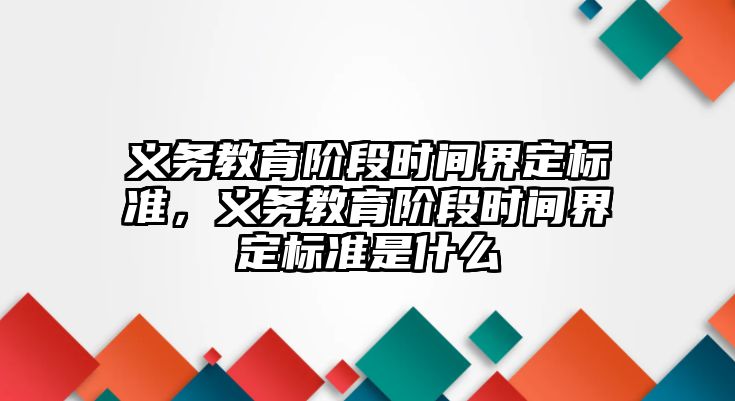 義務教育階段時間界定標準，義務教育階段時間界定標準是什么