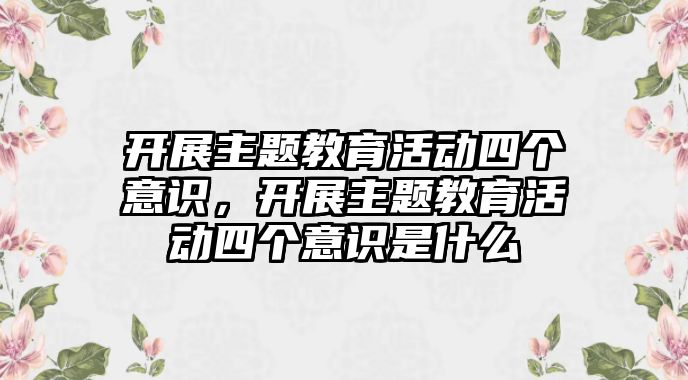 開展主題教育活動四個意識，開展主題教育活動四個意識是什么