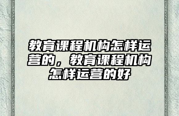 教育課程機構怎樣運營的，教育課程機構怎樣運營的好