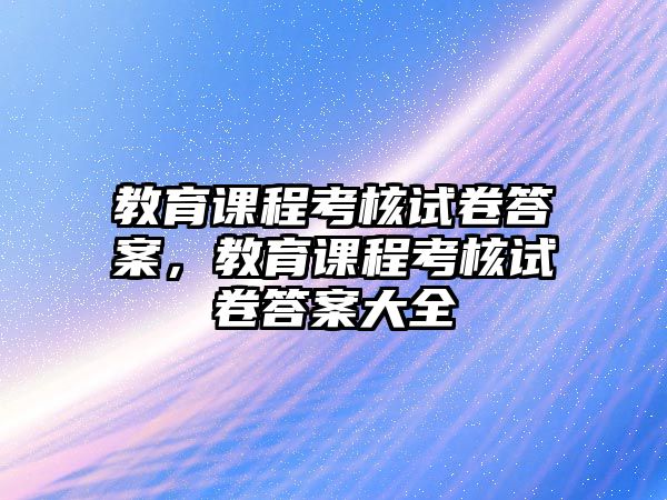 教育課程考核試卷答案，教育課程考核試卷答案大全