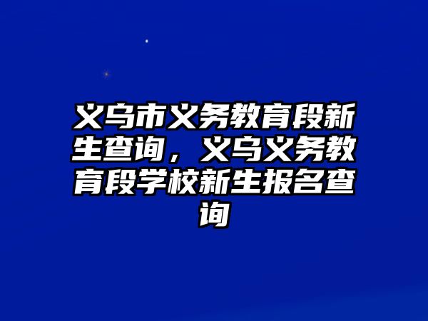 義烏市義務教育段新生查詢，義烏義務教育段學校新生報名查詢