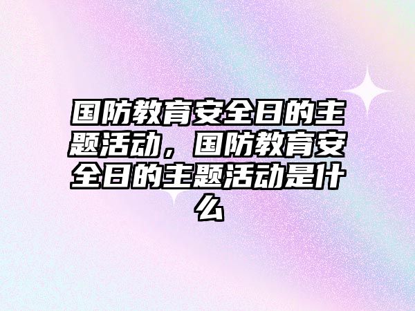 國防教育安全日的主題活動，國防教育安全日的主題活動是什么