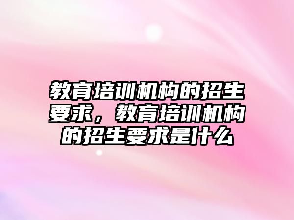 教育培訓機構的招生要求，教育培訓機構的招生要求是什么