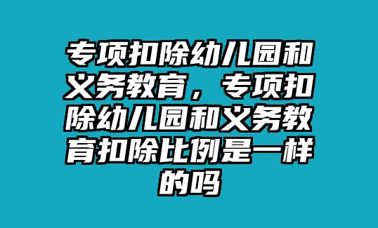 專項扣除幼兒園和義務教育，專項扣除幼兒園和義務教育扣除比例是一樣的嗎