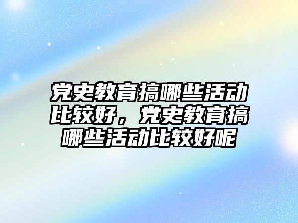 黨史教育搞哪些活動比較好，黨史教育搞哪些活動比較好呢