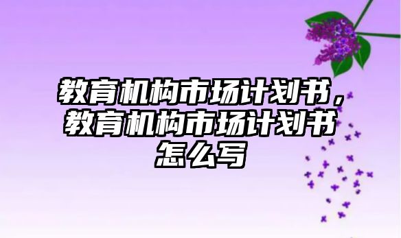 教育機構市場計劃書，教育機構市場計劃書怎么寫