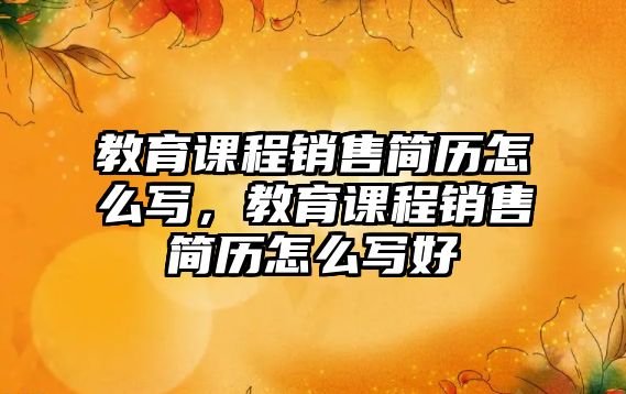 教育課程銷售簡歷怎么寫，教育課程銷售簡歷怎么寫好