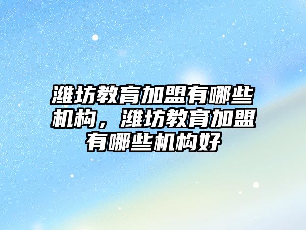 濰坊教育加盟有哪些機構，濰坊教育加盟有哪些機構好