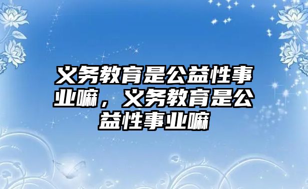 義務教育是公益性事業嘛，義務教育是公益性事業嘛