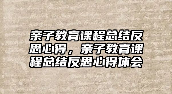 親子教育課程總結(jié)反思心得，親子教育課程總結(jié)反思心得體會