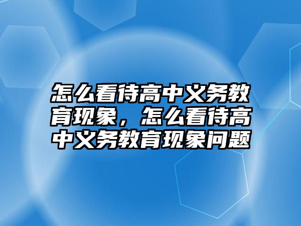 怎么看待高中義務教育現象，怎么看待高中義務教育現象問題