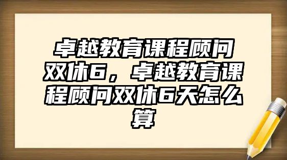 卓越教育課程顧問雙休6，卓越教育課程顧問雙休6天怎么算