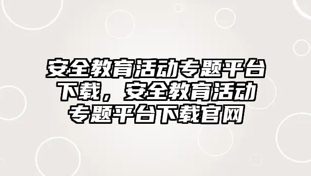 安全教育活動專題平臺下載，安全教育活動專題平臺下載官網(wǎng)