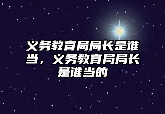 義務教育局局長是誰當，義務教育局局長是誰當的