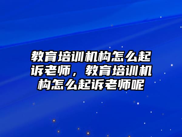 教育培訓機構怎么起訴老師，教育培訓機構怎么起訴老師呢